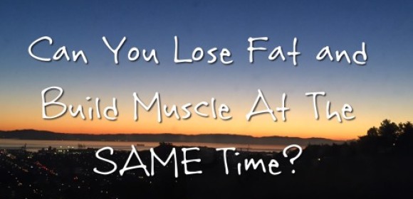 Can you lose fat and build muscle at the same time?